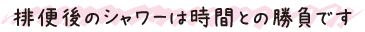 排便後のシャワーは時間との勝負です