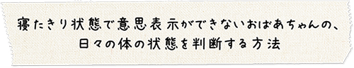 寝たきり状態で意思表示ができないおばあちゃんの、日々の体の状態を判断する方法