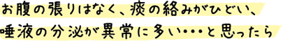 お腹の張りはなく、痰の絡みがひどい、唾液の分泌が異常に多い・・・と思ったら
