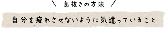 息抜きの方法 自分を疲れさせないように気遣っていること